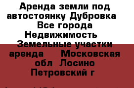 Аренда земли под автостоянку Дубровка - Все города Недвижимость » Земельные участки аренда   . Московская обл.,Лосино-Петровский г.